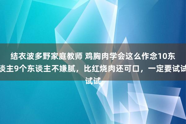 结衣波多野家庭教师 鸡胸肉学会这么作念10东谈主9个东谈主不嫌腻，比红烧肉还可口，一定要试试