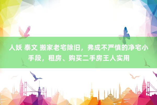 人妖 泰文 搬家老宅除旧，弗成不严慎的净宅小手段，租房、购买二手房王人实用