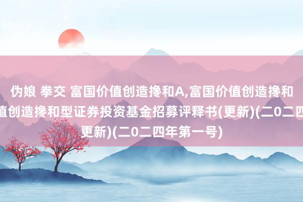 伪娘 拳交 富国价值创造搀和A，富国价值创造搀和C: 富国价值创造搀和型证券投资基金招募评释书(更新)(二0二四年第一号)