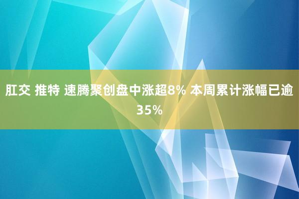 肛交 推特 速腾聚创盘中涨超8% 本周累计涨幅已逾35%