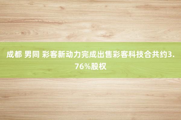 成都 男同 彩客新动力完成出售彩客科技合共约3.76%股权