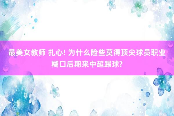 最美女教师 扎心! 为什么险些莫得顶尖球员职业糊口后期来中超踢球?