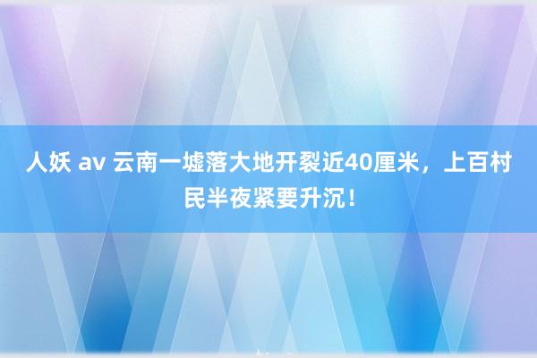 人妖 av 云南一墟落大地开裂近40厘米，上百村民半夜紧要升沉！