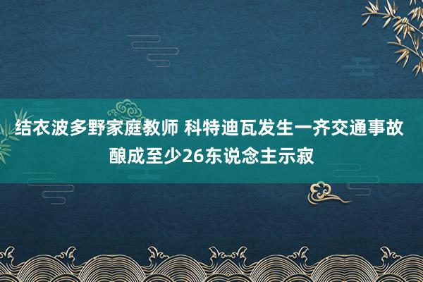 结衣波多野家庭教师 科特迪瓦发生一齐交通事故 酿成至少26东说念主示寂