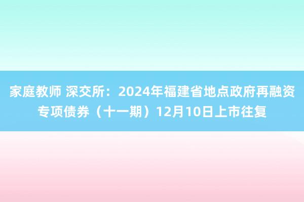 家庭教师 深交所：2024年福建省地点政府再融资专项债券（十一期）12月10日上市往复