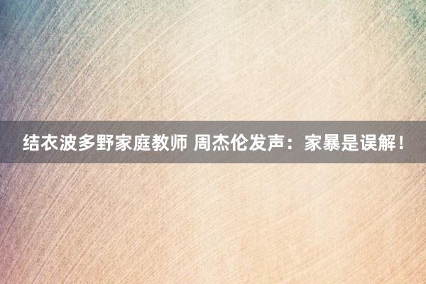 结衣波多野家庭教师 周杰伦发声：家暴是误解！