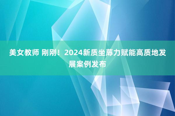 美女教师 刚刚！2024新质坐蓐力赋能高质地发展案例发布