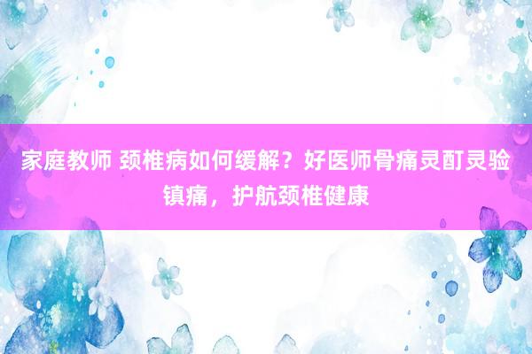 家庭教师 颈椎病如何缓解？好医师骨痛灵酊灵验镇痛，护航颈椎健康