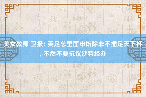 美女教师 卫报: 英足总里面申饬除非不插足天下杯， 不然不要抗议沙特经办