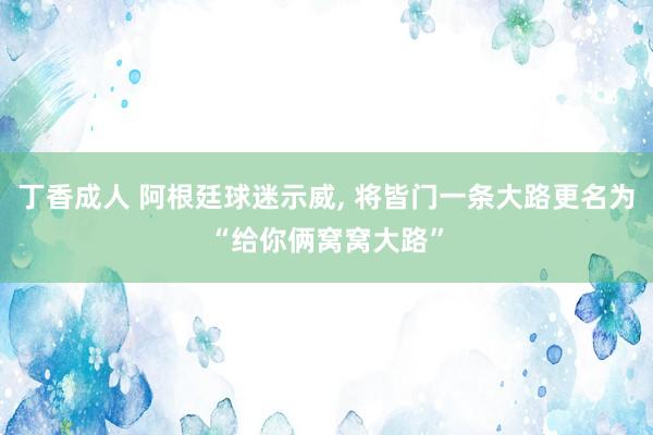 丁香成人 阿根廷球迷示威， 将皆门一条大路更名为“给你俩窝窝大路”