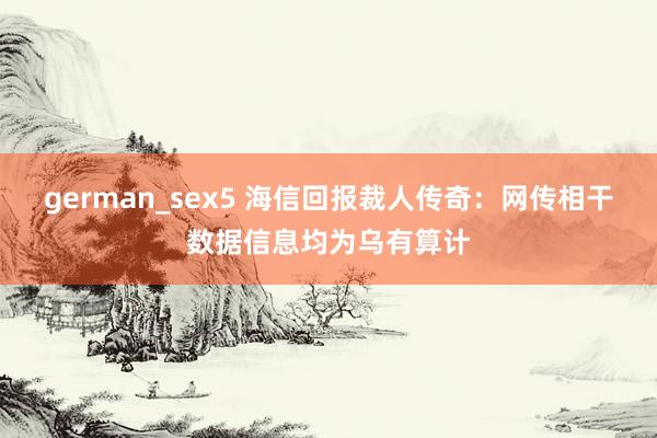 german_sex5 海信回报裁人传奇：网传相干数据信息均为乌有算计