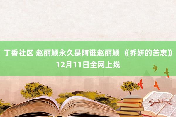 丁香社区 赵丽颖永久是阿谁赵丽颖 《乔妍的苦衷》12月11日全网上线