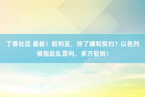 丁香社区 最新！叙利亚，终了媾和契约？以色列被指趁乱营利，多方驳倒！