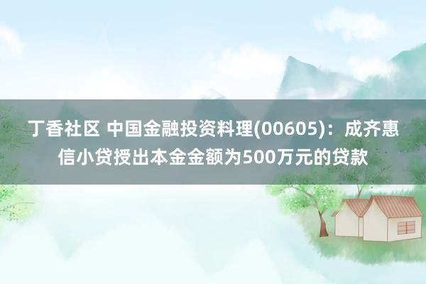 丁香社区 中国金融投资料理(00605)：成齐惠信小贷授出本金金额为500万元的贷款