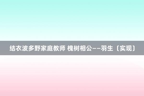 结衣波多野家庭教师 槐树相公——羽生〔实现〕