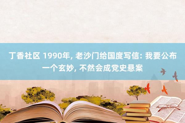 丁香社区 1990年， 老沙门给国度写信: 我要公布一个玄妙， 不然会成党史悬案