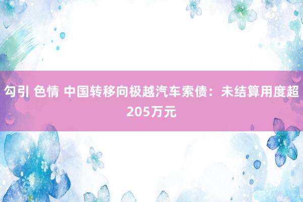 勾引 色情 中国转移向极越汽车索债：未结算用度超205万元