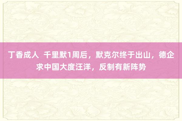 丁香成人  千里默1周后，默克尔终于出山，德企求中国大度汪洋，反制有新阵势