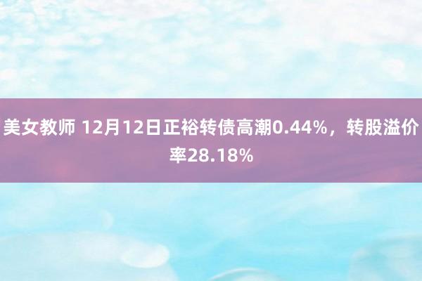 美女教师 12月12日正裕转债高潮0.44%，转股溢价率28.18%