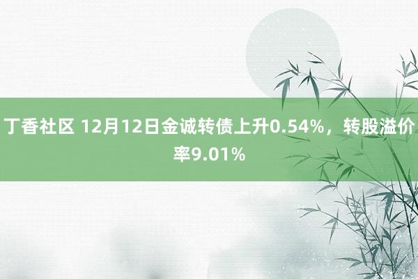 丁香社区 12月12日金诚转债上升0.54%，转股溢价率9.01%