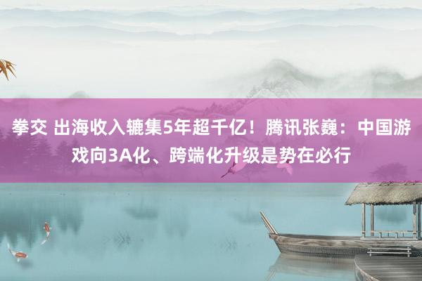 拳交 出海收入辘集5年超千亿！腾讯张巍：中国游戏向3A化、跨端化升级是势在必行