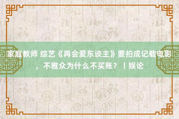 家庭教师 综艺《再会爱东谈主》要拍成记载电影，不雅众为什么不买账？丨娱论