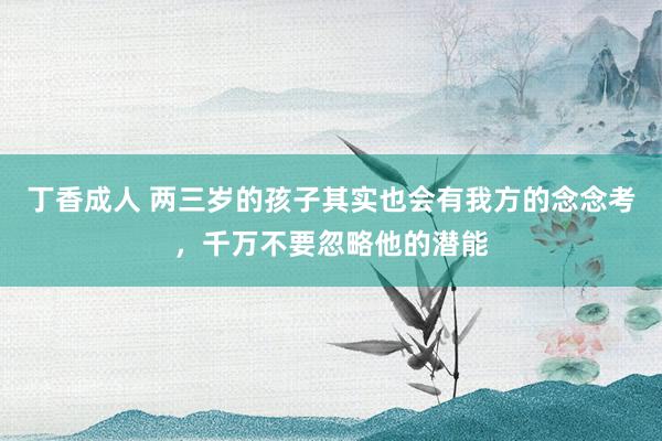 丁香成人 两三岁的孩子其实也会有我方的念念考，千万不要忽略他的潜能