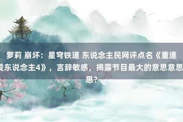 萝莉 崩坏：星穹铁道 东说念主民网评点名《重逢爱东说念主4》，言辞敏感，揭露节目最大的意思意思？