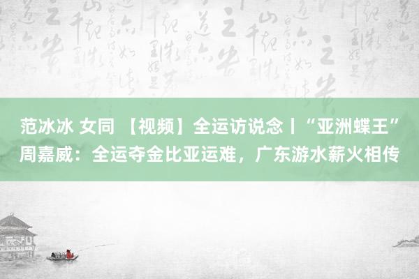 范冰冰 女同 【视频】全运访说念丨“亚洲蝶王”周嘉威：全运夺金比亚运难，广东游水薪火相传