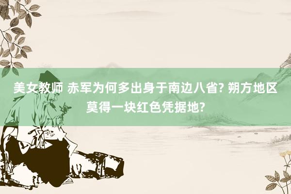 美女教师 赤军为何多出身于南边八省? 朔方地区莫得一块红色凭据地?