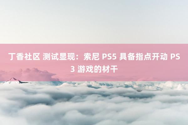 丁香社区 测试显现：索尼 PS5 具备指点开动 PS3 游戏的材干