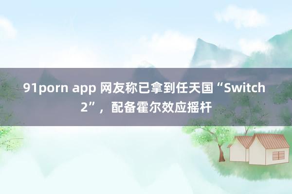 91porn app 网友称已拿到任天国“Switch 2”，配备霍尔效应摇杆