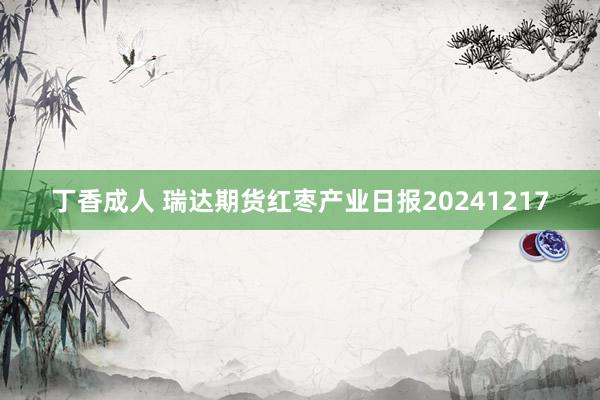 丁香成人 瑞达期货红枣产业日报20241217