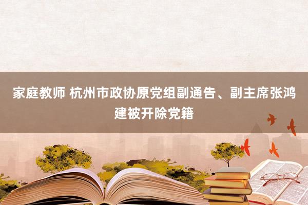 家庭教师 杭州市政协原党组副通告、副主席张鸿建被开除党籍