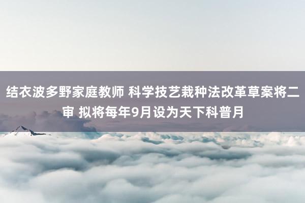 结衣波多野家庭教师 科学技艺栽种法改革草案将二审 拟将每年9月设为天下科普月