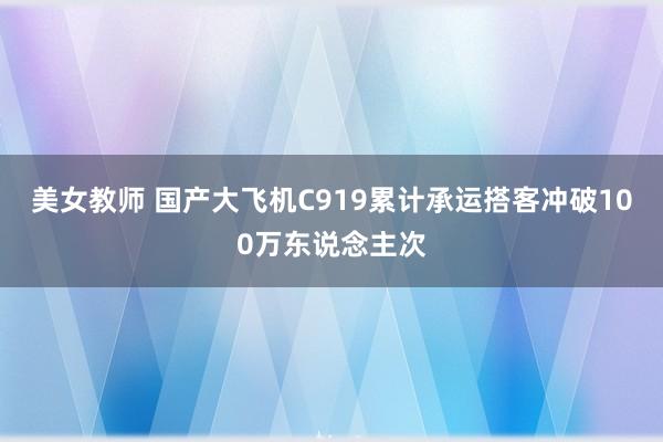 美女教师 国产大飞机C919累计承运搭客冲破100万东说念主次