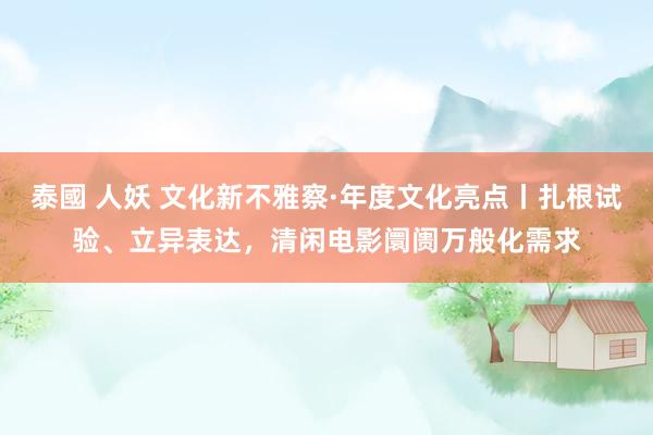 泰國 人妖 文化新不雅察·年度文化亮点丨扎根试验、立异表达，清闲电影阛阓万般化需求