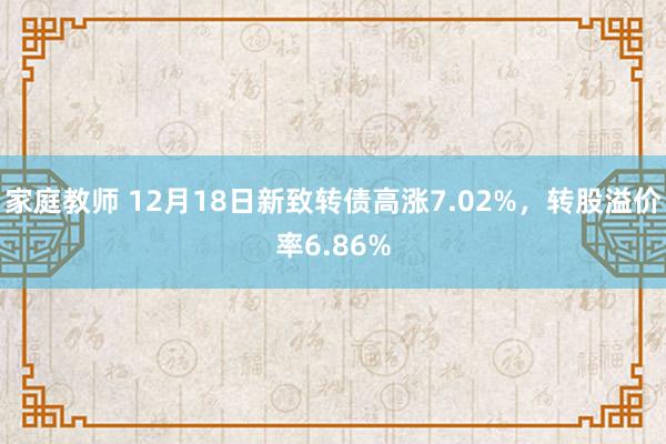 家庭教师 12月18日新致转债高涨7.02%，转股溢价率6.86%