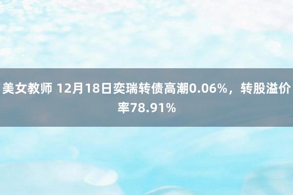 美女教师 12月18日奕瑞转债高潮0.06%，转股溢价率78.91%