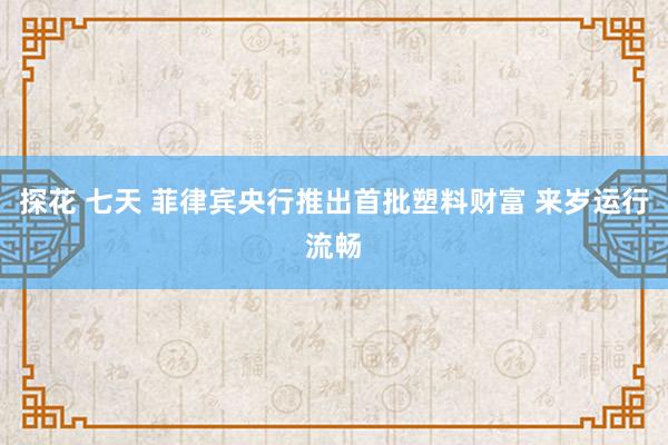 探花 七天 菲律宾央行推出首批塑料财富 来岁运行流畅