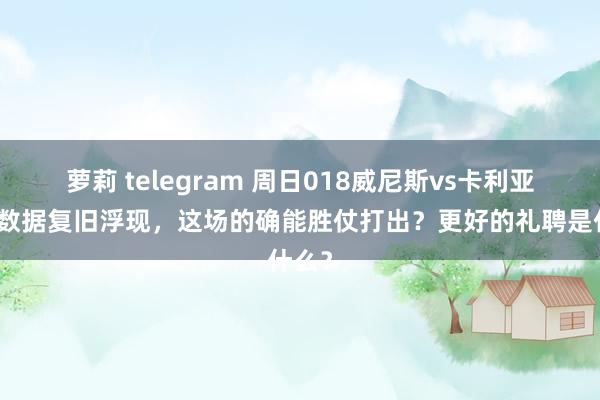 萝莉 telegram 周日018威尼斯vs卡利亚里，数据复旧浮现，这场的确能胜仗打出？更好的礼聘是什么？