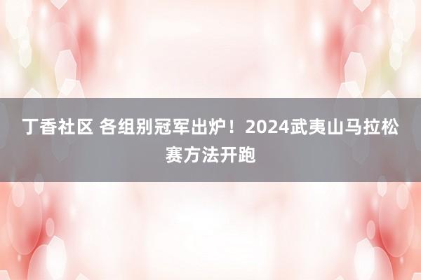 丁香社区 各组别冠军出炉！2024武夷山马拉松赛方法开跑