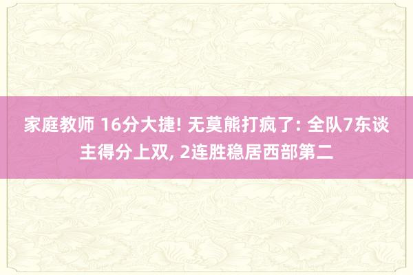 家庭教师 16分大捷! 无莫熊打疯了: 全队7东谈主得分上双， 2连胜稳居西部第二