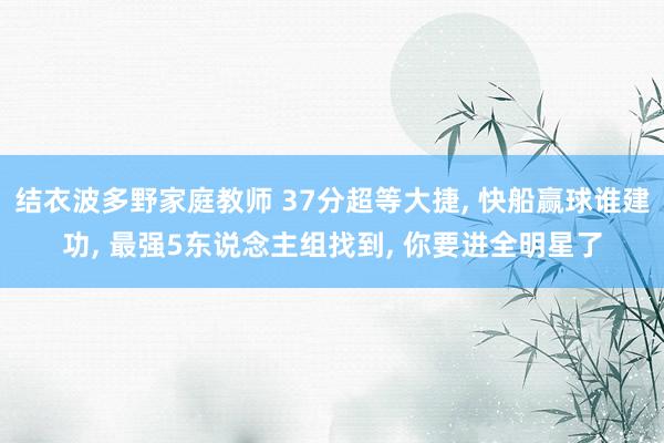 结衣波多野家庭教师 37分超等大捷， 快船赢球谁建功， 最强5东说念主组找到， 你要进全明星了