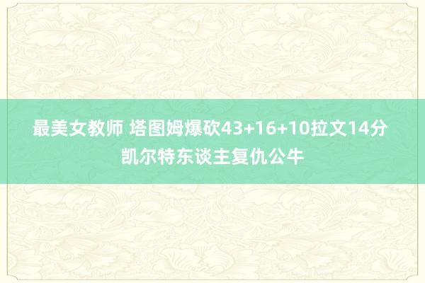 最美女教师 塔图姆爆砍43+16+10拉文14分 凯尔特东谈主复仇公牛