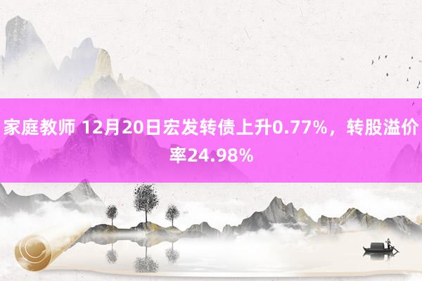 家庭教师 12月20日宏发转债上升0.77%，转股溢价率24.98%