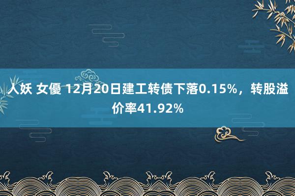 人妖 女優 12月20日建工转债下落0.15%，转股溢价率41.92%