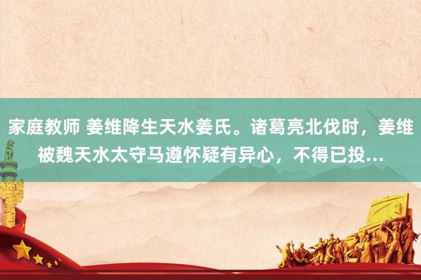 家庭教师 姜维降生天水姜氏。诸葛亮北伐时，姜维被魏天水太守马遵怀疑有异心，不得已投...