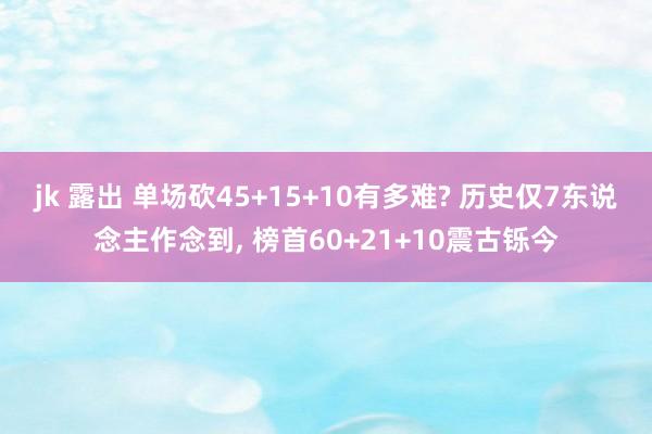 jk 露出 单场砍45+15+10有多难? 历史仅7东说念主作念到， 榜首60+21+10震古铄今