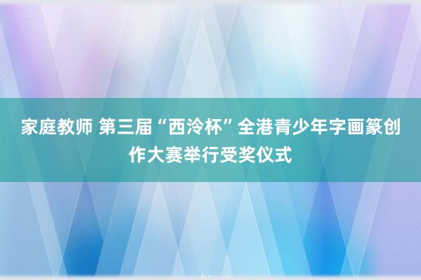 家庭教师 第三届“西泠杯”全港青少年字画篆创作大赛举行受奖仪式